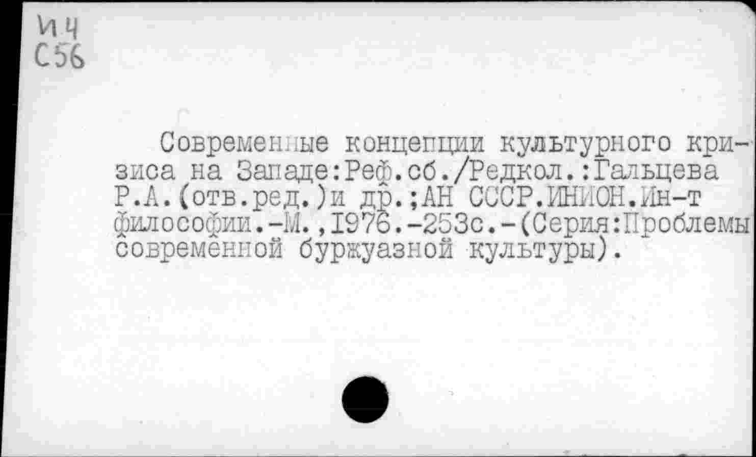 ﻿VI ч С5&
Современные концепции культурного кризиса на Западе:Реф.об./Редкол.:Гальцева Р.А.(отв.ред.)и др.;АН СССР.ИНИОН.Ин-т философии. -М., 1976. -253с. - (Серия:Проблемы современной буржуазной культуры).